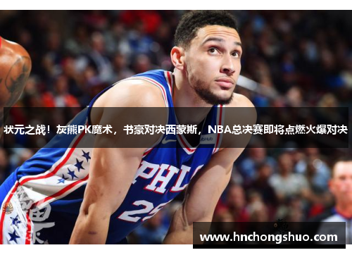 状元之战！灰熊PK魔术，书豪对决西蒙斯，NBA总决赛即将点燃火爆对决
