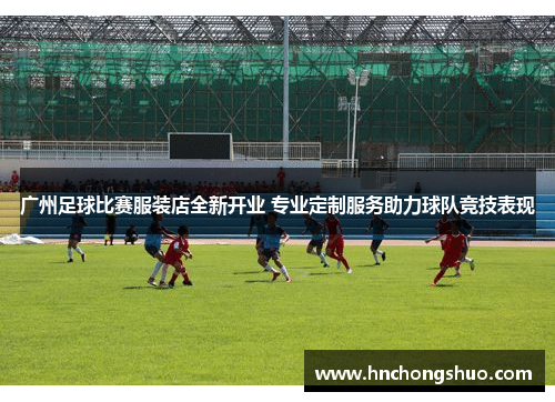 广州足球比赛服装店全新开业 专业定制服务助力球队竞技表现