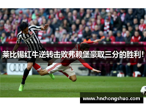 莱比锡红牛逆转击败弗赖堡豪取三分的胜利！