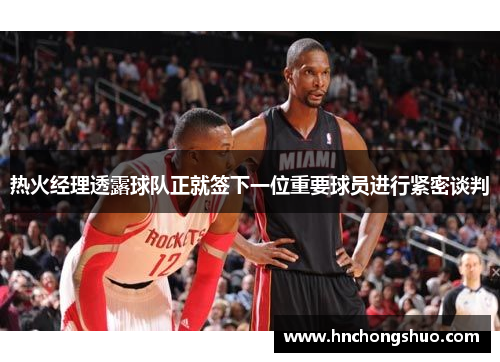热火经理透露球队正就签下一位重要球员进行紧密谈判