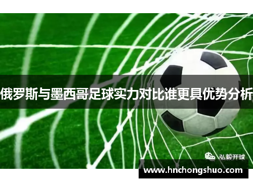 俄罗斯与墨西哥足球实力对比谁更具优势分析