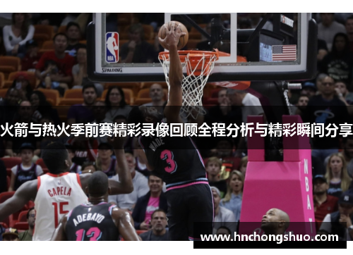 火箭与热火季前赛精彩录像回顾全程分析与精彩瞬间分享