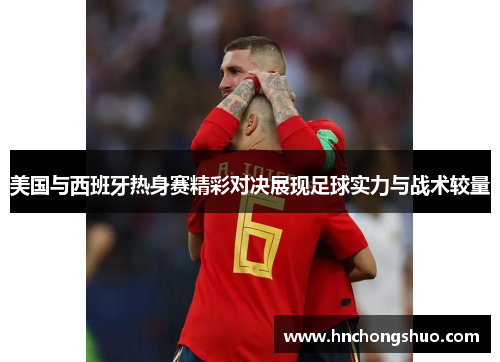 美国与西班牙热身赛精彩对决展现足球实力与战术较量