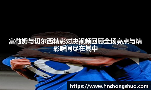 米兰富勒姆与切尔西精彩对决视频回顾全场亮点与精彩瞬间尽在其中