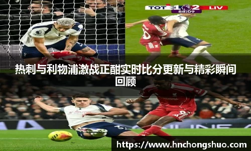 米兰热刺与利物浦激战正酣实时比分更新与精彩瞬间回顾